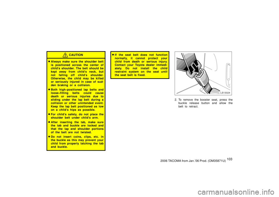TOYOTA TACOMA 2006  Owners Manual (in English) 1032006 TACOMA from Jan.’06 Prod. (OM35871U)
CAUTION
Always make sure the shoulder belt
is positioned across the center of
child’s shoulder. The belt should be
kept away from child’s neck, but
