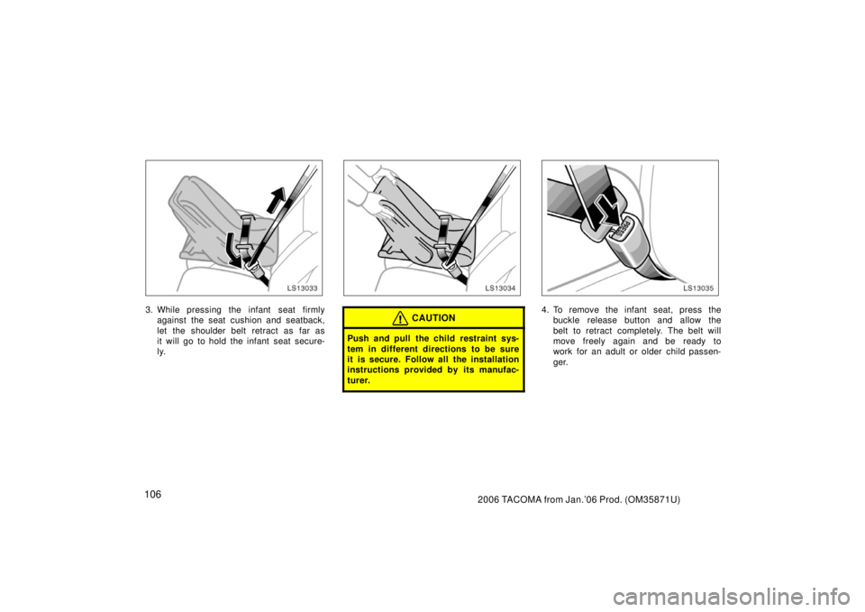 TOYOTA TACOMA 2006  Owners Manual (in English) 1062006 TACOMA from Jan.’06 Prod. (OM35871U)
LS13033
3. While pressing the infant  seat firmlyagainst the seat cushion and seatback,
let the shoulder belt retract as far as
it will go to hold the in