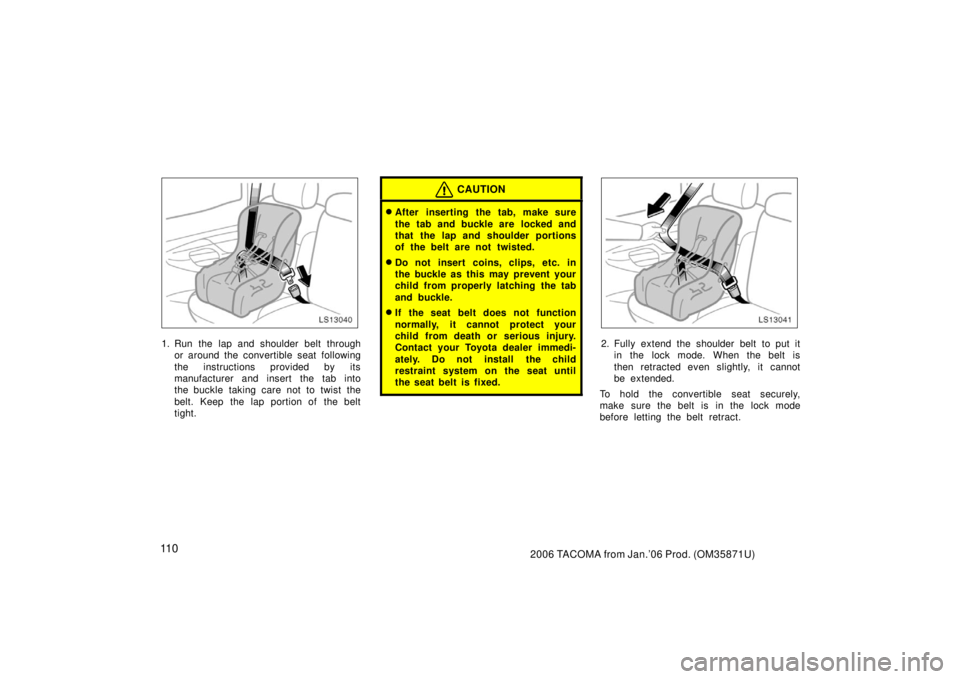 TOYOTA TACOMA 2006  Owners Manual (in English) 11 02006 TACOMA from Jan.’06 Prod. (OM35871U)
LS13040
1. Run the lap and shoulder belt throughor around the convertible seat following
the instructions provided by its
manufacturer and insert the ta