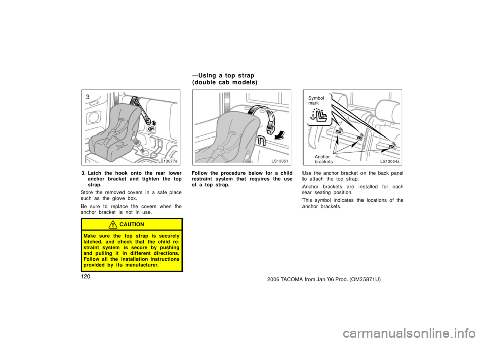TOYOTA TACOMA 2006  Owners Manual (in English) 1202006 TACOMA from Jan.’06 Prod. (OM35871U)
LS13077a
3. Latch the hook onto the rear loweranchor bracket and tighten the top
strap.
Store the removed covers in a safe place
such as  the glove box.
