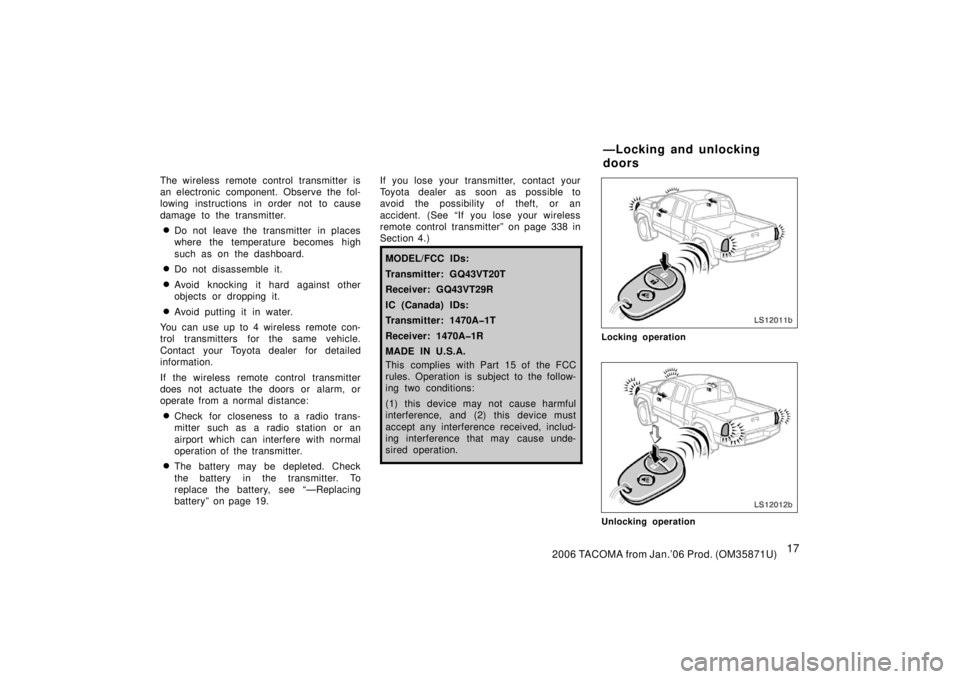 TOYOTA TACOMA 2006   (in English) Owners Manual 172006 TACOMA from Jan.’06 Prod. (OM35871U)
The wireless remote control transmitter is
an electronic component. Observe the fol-
lowing instructions in order not to cause
damage to the transmitter.
