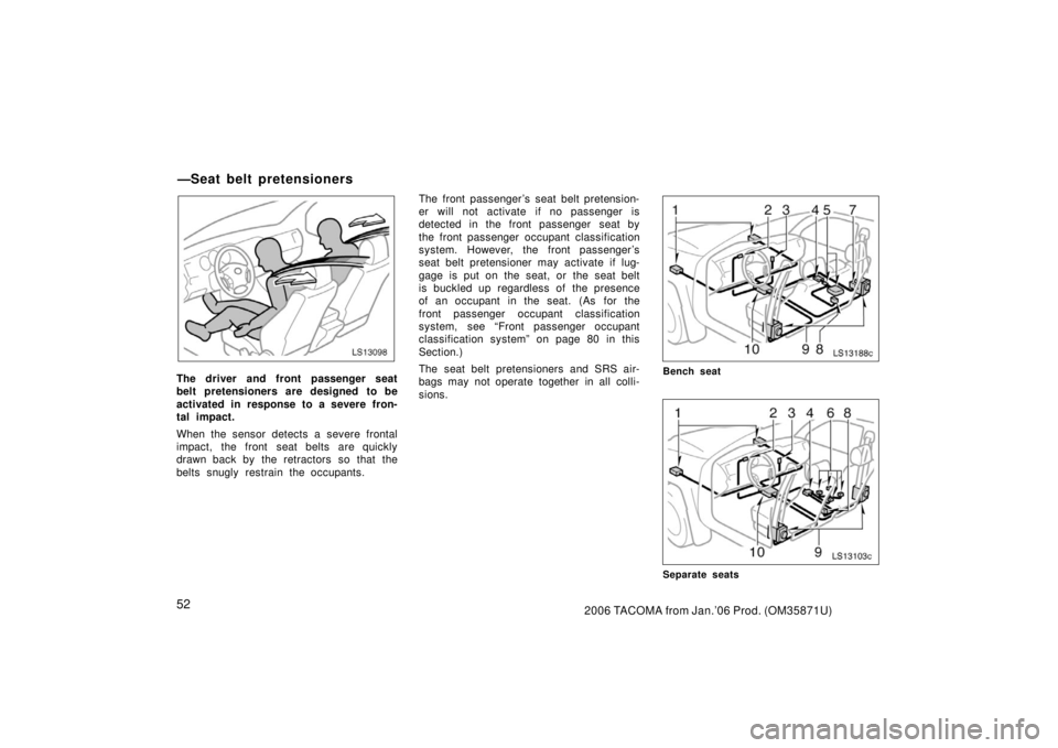 TOYOTA TACOMA 2006  Owners Manual (in English) 522006 TACOMA from Jan.’06 Prod. (OM35871U)
LS13098
The driver and front passenger seat
belt pretensioners are designed to be
activated in response to a severe fron-
tal impact.
When the sensor dete