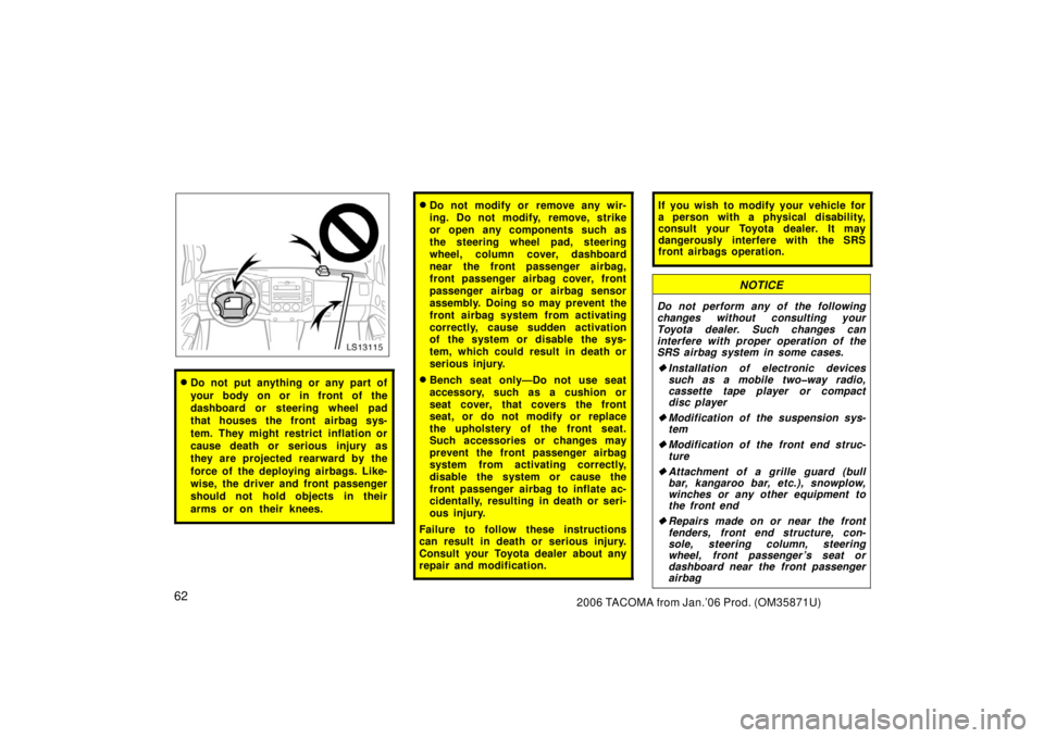 TOYOTA TACOMA 2006   (in English) Manual PDF 622006 TACOMA from Jan.’06 Prod. (OM35871U)
LS13115
Do not put anything or any part of
your body on or in front of the
dashboard or steering wheel pad
that houses the front airbag sys-
tem. They mi