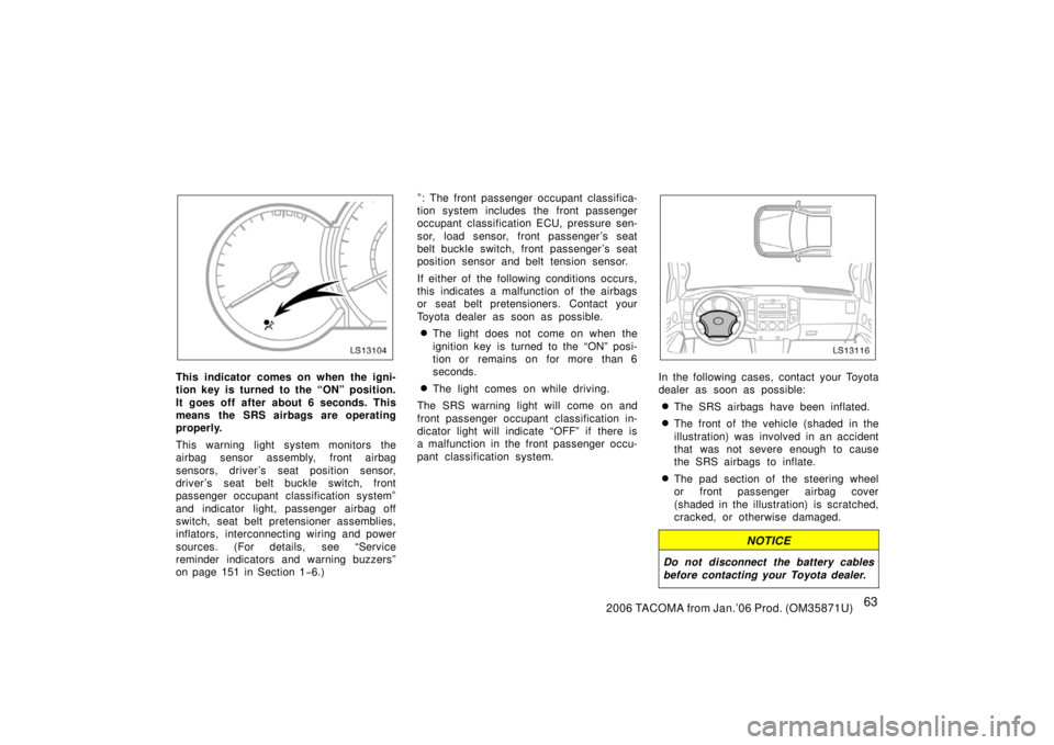 TOYOTA TACOMA 2006 Owners Manual (in English) 632006 TACOMA from Jan.’06 Prod. (OM35871U)
LS13104
This indicator comes on when the igni-
tion key is turned to the “ON” position.
It goes off after about 6 seconds. This
means the SRS airbags TOYOTA TACOMA 2006 Owners Manual (in English) 632006 TACOMA from Jan.’06 Prod. (OM35871U)
LS13104
This indicator comes on when the igni-
tion key is turned to the “ON” position.
It goes off after about 6 seconds. This
means the SRS airbags