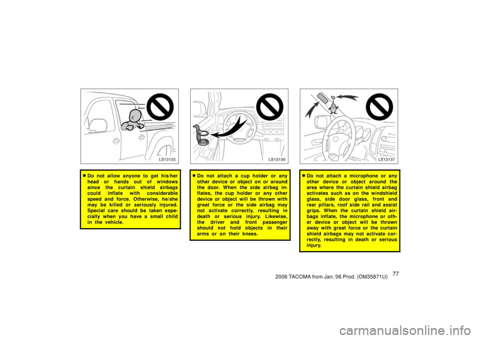 TOYOTA TACOMA 2006   (in English) Manual Online 772006 TACOMA from Jan.’06 Prod. (OM35871U)
LS13135
Do not allow anyone to get his/her
head or hands out of windows
since the curtain shield airbags
could inflate with considerable
speed and force.