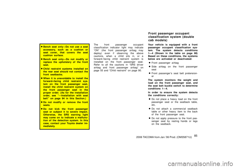 TOYOTA TACOMA 2006  Owners Manual (in English) 852006 TACOMA from Jan.’06 Prod. (OM35871U)
Bench seat only—Do not use a seat
accessory, such as a cushion or
seat cover, that covers the seat
cushion surface.
Bench seat only—Do not  modify o