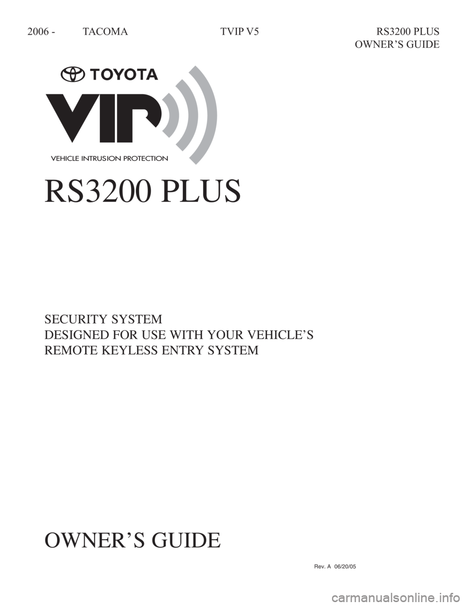 TOYOTA TACOMA 2006  Accessories, Audio & Navigation (in English) 
2006 - TACOMA  TVIP V5  RS3200 PLUS 
     OWNER’S GUIDE
Rev. A  06/20/05
RS3200 PLUS
SECURITY SYSTEM
DESIGNED FOR USE WITH YOUR VEHICLE’S
REMOTE KEYLESS ENTRY SYSTEM
OWNER’S GUIDE
SecuritySyste