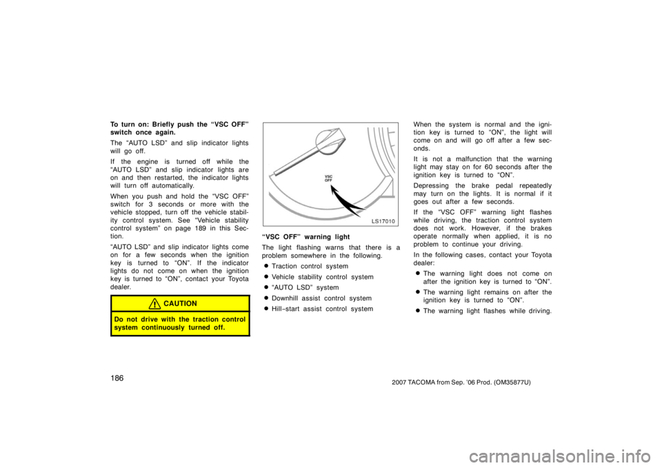 TOYOTA TACOMA 2007  Owners Manual (in English) 1862007 TACOMA from Sep. ’06 Prod. (OM35877U)
To turn on: Briefly push the “VSC OFF”
switch once again.
The “AUTO LSD” and slip indicator lights
will go off.
If the engine is turned off whil