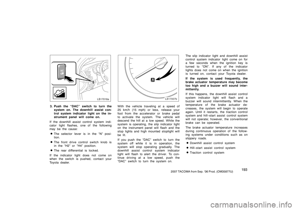 TOYOTA TACOMA 2007 Owners Manual (in English) 1932007 TACOMA from Sep. ’06 Prod. (OM35877U)
LS17016a
3. Push the “DAC” switch to turn thesystem on. The downhill assist con-
trol system indicator light on the in-
strument panel will come on TOYOTA TACOMA 2007 Owners Manual (in English) 1932007 TACOMA from Sep. ’06 Prod. (OM35877U)
LS17016a
3. Push the “DAC” switch to turn thesystem on. The downhill assist con-
trol system indicator light on the in-
strument panel will come on