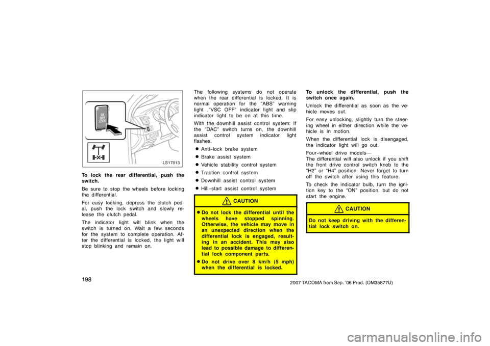 TOYOTA TACOMA 2007  Owners Manual (in English) 1982007 TACOMA from Sep. ’06 Prod. (OM35877U)
LS17013
To lock the rear differential, push the
switch.
Be sure to stop the wheels before locking
the differential.
For easy locking, depress the clutch