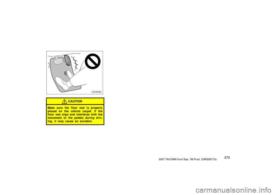 TOYOTA TACOMA 2007  Owners Manual (in English) 2732007 TACOMA from Sep. ’06 Prod. (OM35877U)
LS10033
CAUTION
Make sure the floor mat is properly
placed on the vehicle carpet. If the
floor mat slips and interferes with the
movement of  the pedals