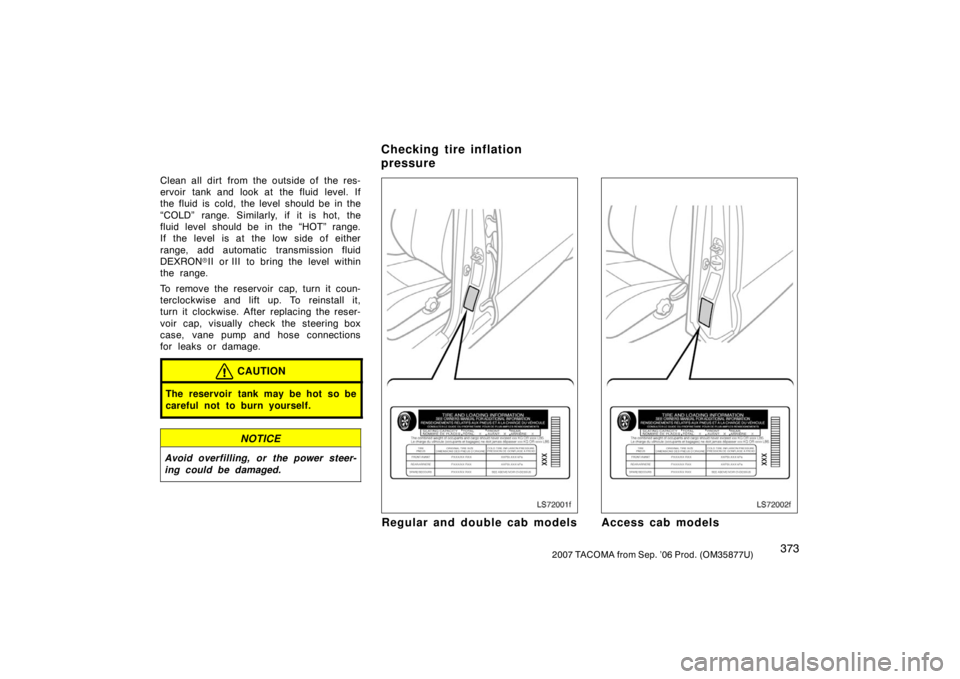 TOYOTA TACOMA 2007  Owners Manual (in English) 3732007 TACOMA from Sep. ’06 Prod. (OM35877U)
Clean all dirt from the outside of the res-
ervoir tank and look at the fluid level. If
the fluid is cold, the level should be in the
“COLD” range. 