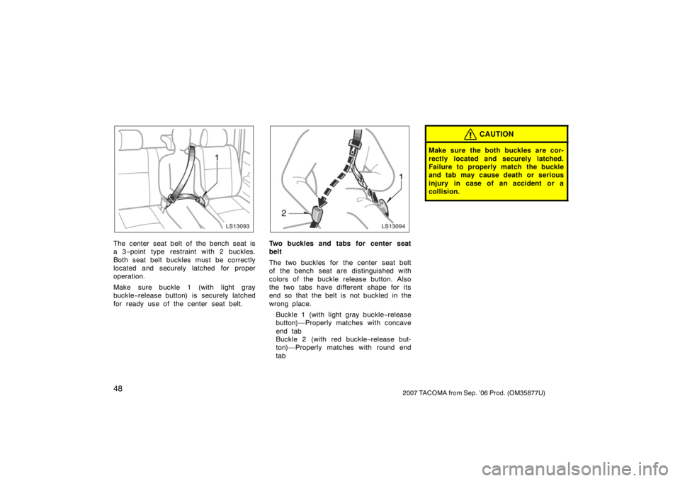 TOYOTA TACOMA 2007   (in English) Workshop Manual 482007 TACOMA from Sep. ’06 Prod. (OM35877U)
LS13093
The center seat belt of the bench seat is
a 3−point type restraint with 2 buckles.
Both seat belt buckles must be correctly
located and securel