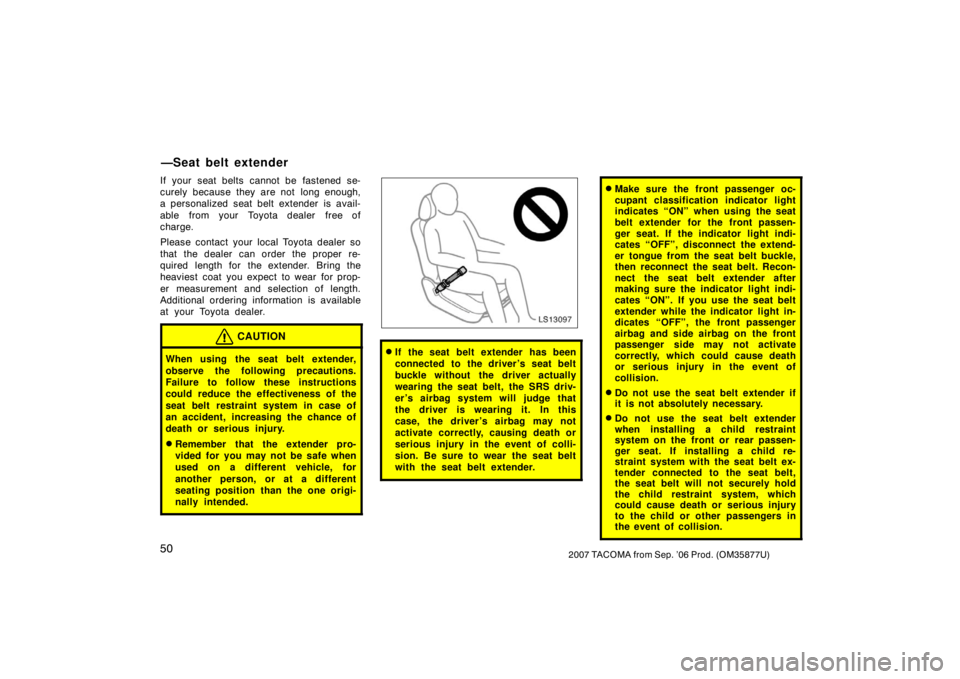 TOYOTA TACOMA 2007   (in English) Workshop Manual 502007 TACOMA from Sep. ’06 Prod. (OM35877U)
If your seat belts cannot be fastened se-
curely because they are not  long enough,
a personalized seat belt extender is avail-
able  from your  Toyota d
