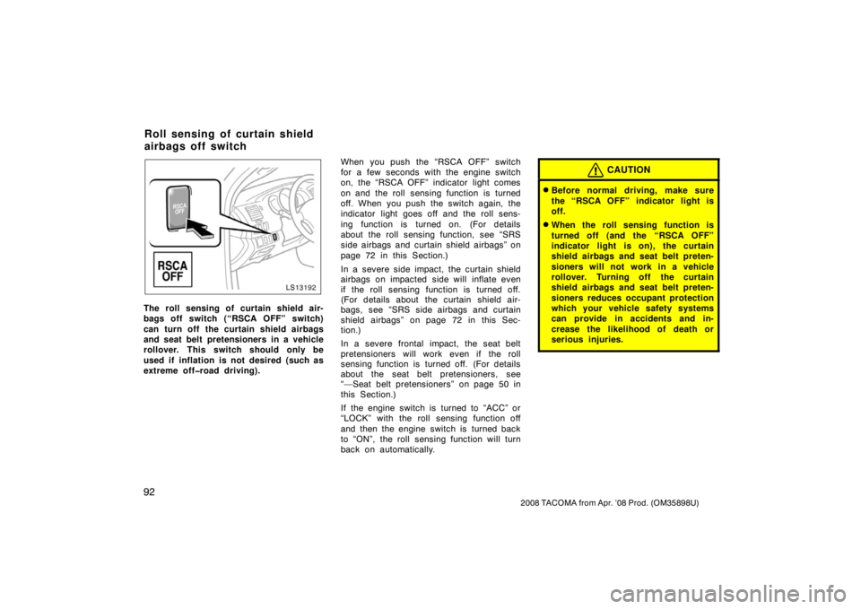TOYOTA TACOMA 2008  Owners Manual (in English) 92
2008 TACOMA from Apr. ’08 Prod. (OM35898U)
LS13192
The roll sensing of curtain shield air-
bags off switch (“RSCA OFF” switch)
can turn off the curtain shield airbags
and seat belt pretension