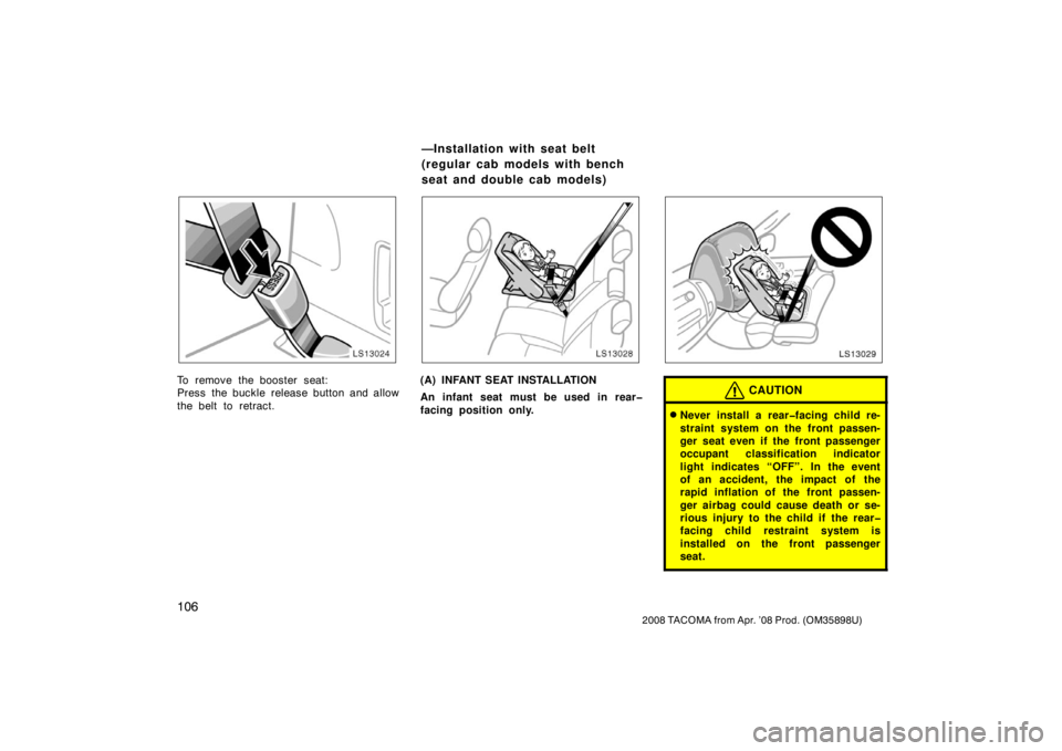 TOYOTA TACOMA 2008  Owners Manual (in English) 106
2008 TACOMA from Apr. ’08 Prod. (OM35898U)
LS13024
To remove the booster seat:
Press the buckle release button and allow
the belt to retract.
LS13028
(A) INFANT SEAT INSTALLATION
An infant seat 