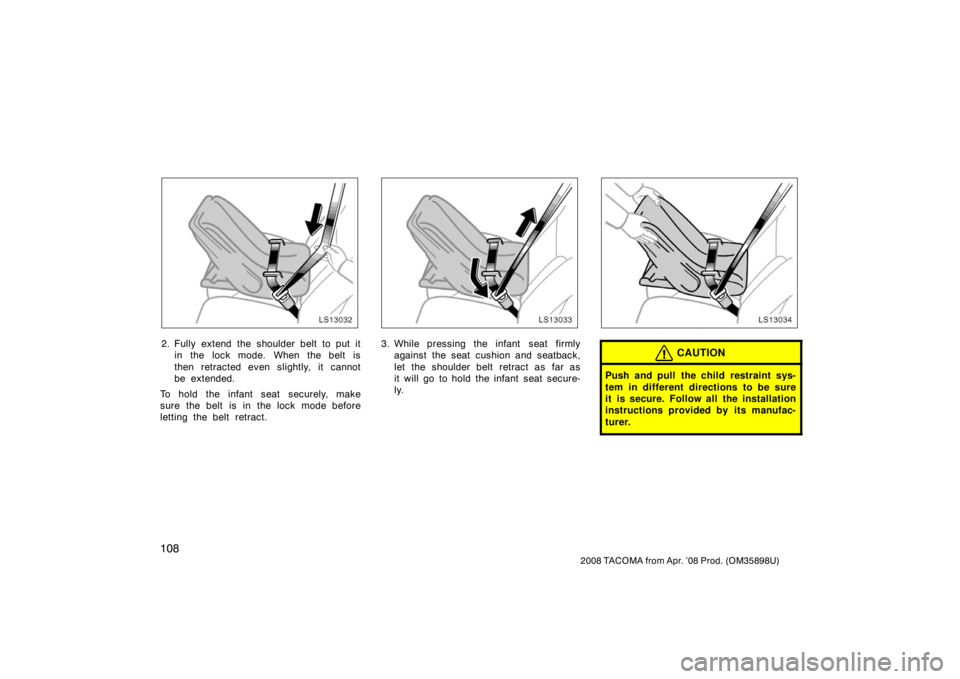 TOYOTA TACOMA 2008  Owners Manual (in English) 108
2008 TACOMA from Apr. ’08 Prod. (OM35898U)
LS13032
2. Fully extend the shoulder belt to put itin the lock mode. When the belt is
then retracted even slightly, it cannot
be extended.
To hold the 