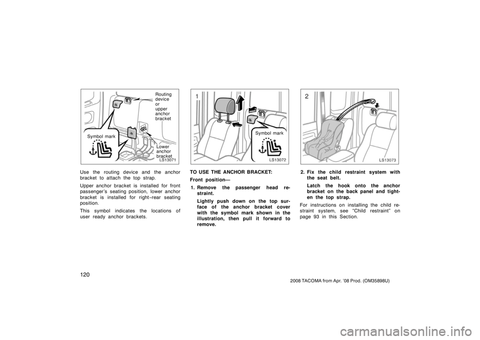 TOYOTA TACOMA 2008  Owners Manual (in English) 120
2008 TACOMA from Apr. ’08 Prod. (OM35898U)
LS13071
Symbol mark
Routing
device
or
upper
anchor
bracket
Lower
anchor
bracket
Use the routing device and the anchor
bracket to attach the top strap.
