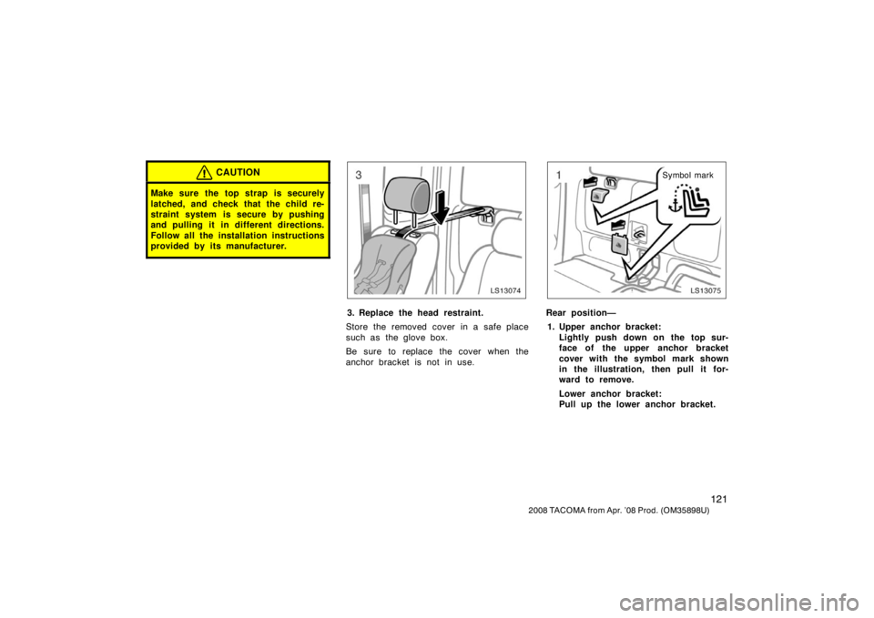 TOYOTA TACOMA 2008 Owners Manual (in English) 121
2008 TACOMA from Apr. ’08 Prod. (OM35898U)
CAUTION
Make sure the top strap is securely
latched, and check that the child re-
straint system is secure by pushing
and pulling it in different direc TOYOTA TACOMA 2008 Owners Manual (in English) 121
2008 TACOMA from Apr. ’08 Prod. (OM35898U)
CAUTION
Make sure the top strap is securely
latched, and check that the child re-
straint system is secure by pushing
and pulling it in different direc