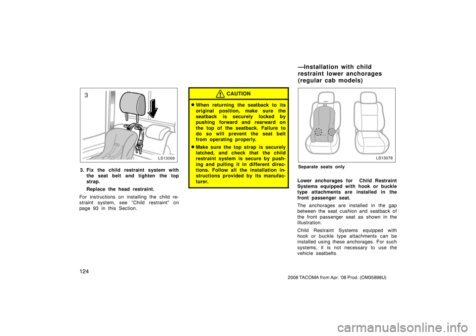 TOYOTA TACOMA 2008 Owners Manual (in English) 124
2008 TACOMA from Apr. ’08 Prod. (OM35898U)
LS13068
3. Fix the child restraint system withthe seat belt and tighten the top
strap.
Replace the head restraint.
For instructions on installing the c TOYOTA TACOMA 2008 Owners Manual (in English) 124
2008 TACOMA from Apr. ’08 Prod. (OM35898U)
LS13068
3. Fix the child restraint system withthe seat belt and tighten the top
strap.
Replace the head restraint.
For instructions on installing the c