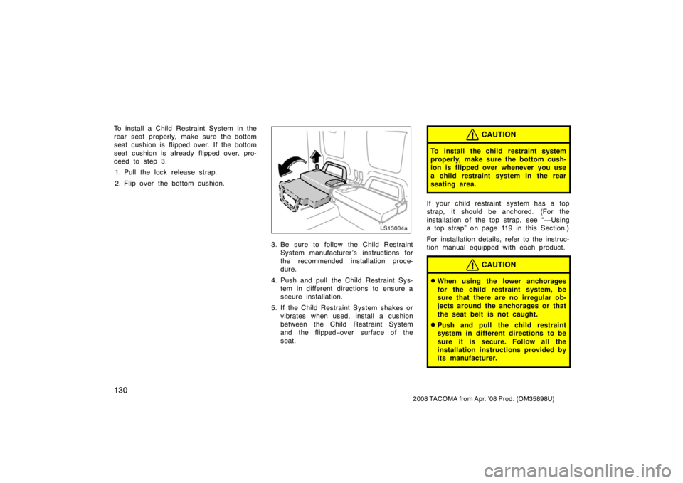 TOYOTA TACOMA 2008 Owners Manual (in English) 130
2008 TACOMA from Apr. ’08 Prod. (OM35898U)
To install a Child Restraint System in the
rear seat properly, make sure the bottom
seat cushion is flipped over. If the bottom
seat cushion is already TOYOTA TACOMA 2008 Owners Manual (in English) 130
2008 TACOMA from Apr. ’08 Prod. (OM35898U)
To install a Child Restraint System in the
rear seat properly, make sure the bottom
seat cushion is flipped over. If the bottom
seat cushion is already