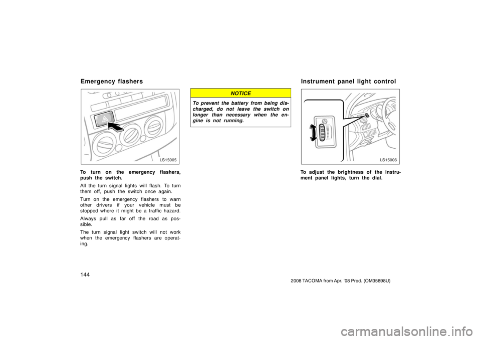TOYOTA TACOMA 2008 Owners Manual (in English) 144
2008 TACOMA from Apr. ’08 Prod. (OM35898U)
LS15005
To turn on the emergency flashers,
push the switch.
All the turn signal lights will flash. To turn
them off, push the switch once again.
Turn o TOYOTA TACOMA 2008 Owners Manual (in English) 144
2008 TACOMA from Apr. ’08 Prod. (OM35898U)
LS15005
To turn on the emergency flashers,
push the switch.
All the turn signal lights will flash. To turn
them off, push the switch once again.
Turn o