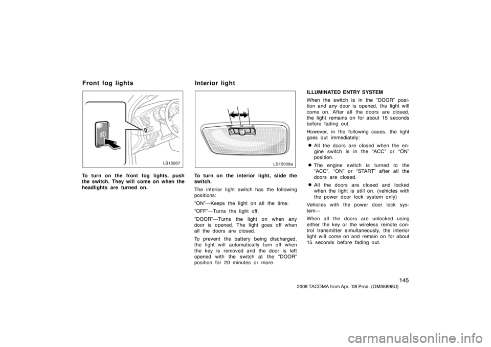 TOYOTA TACOMA 2008 Owners Manual (in English) 145
2008 TACOMA from Apr. ’08 Prod. (OM35898U)
LS15007
To turn on the front fog lights, push
the switch. They will come on when the
headlights are turned on.
LS15008a
To turn on the interior light, TOYOTA TACOMA 2008 Owners Manual (in English) 145
2008 TACOMA from Apr. ’08 Prod. (OM35898U)
LS15007
To turn on the front fog lights, push
the switch. They will come on when the
headlights are turned on.
LS15008a
To turn on the interior light,