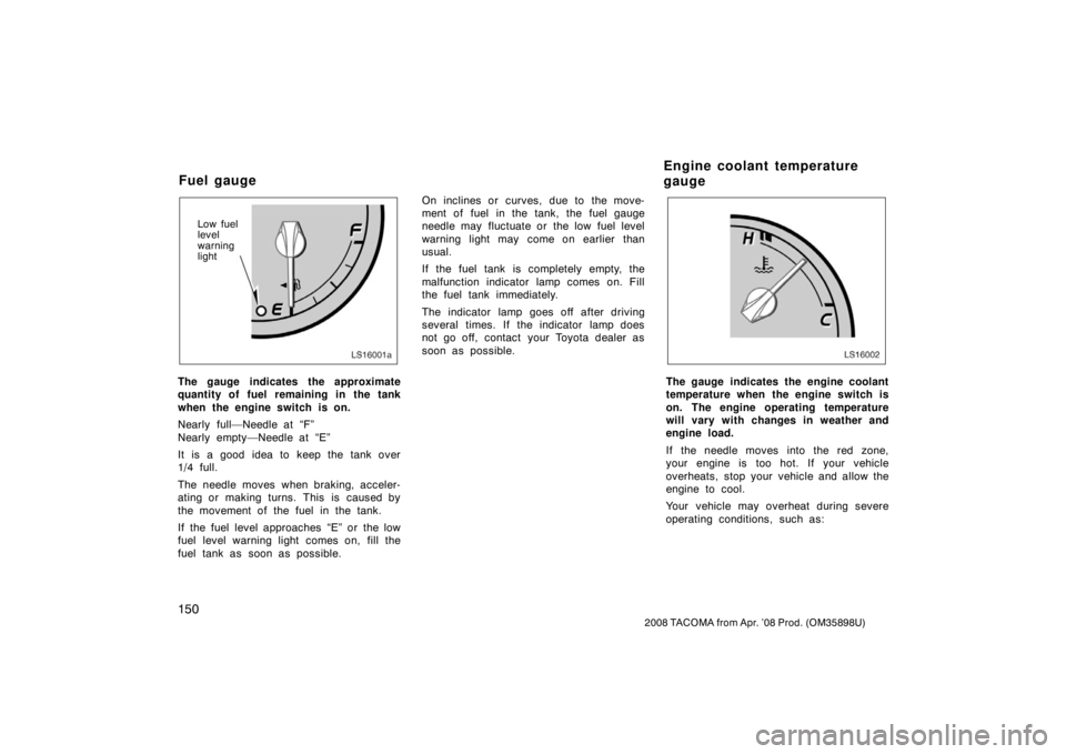 TOYOTA TACOMA 2008 Owners Manual (in English) 150
2008 TACOMA from Apr. ’08 Prod. (OM35898U)
LS16001a
Low fuel
level
warning
light
The gauge indicates the approximate
quantity of fuel remaining in the tank
when the engine switch is on.
Nearly f TOYOTA TACOMA 2008 Owners Manual (in English) 150
2008 TACOMA from Apr. ’08 Prod. (OM35898U)
LS16001a
Low fuel
level
warning
light
The gauge indicates the approximate
quantity of fuel remaining in the tank
when the engine switch is on.
Nearly f