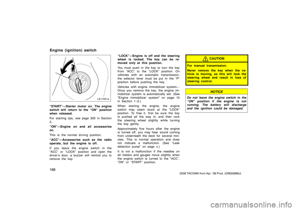 TOYOTA TACOMA 2008  Owners Manual (in English) 166
2008 TACOMA from Apr. ’08 Prod. (OM35898U)
LS17001a
“START”—Starter motor on. The engine
switch will return to the “ON” position
when released.
For starting tips, see page 303 in Secti