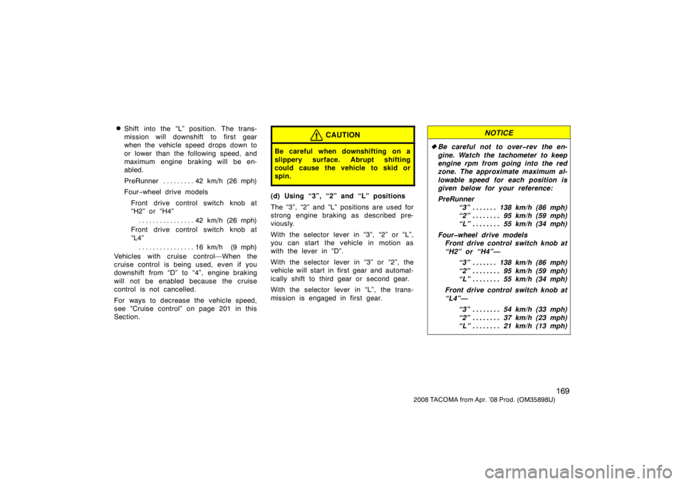 TOYOTA TACOMA 2008  Owners Manual (in English) 169
2008 TACOMA from Apr. ’08 Prod. (OM35898U)
Shift into the “L” position. The trans-
mission will downshift to first gear
when the vehicle speed drops down to
or  lower  than the following sp