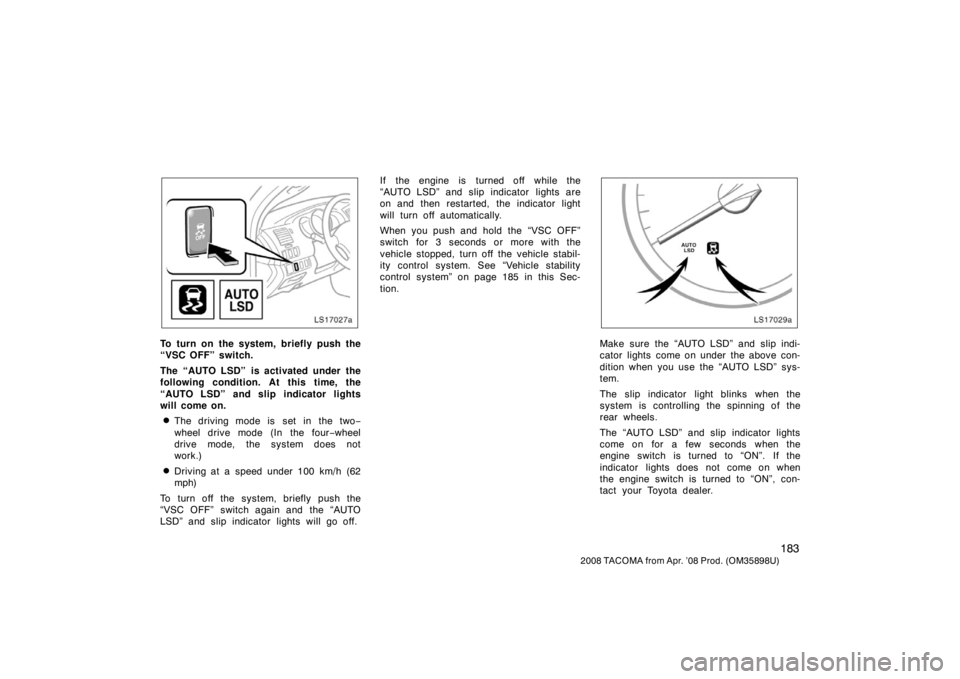 TOYOTA TACOMA 2008  Owners Manual (in English) 183
2008 TACOMA from Apr. ’08 Prod. (OM35898U)
LS17027a
To turn on the system, briefly push the
“VSC OFF” switch.
The “AUTO LSD” is activated under the
following condition. At this time, the