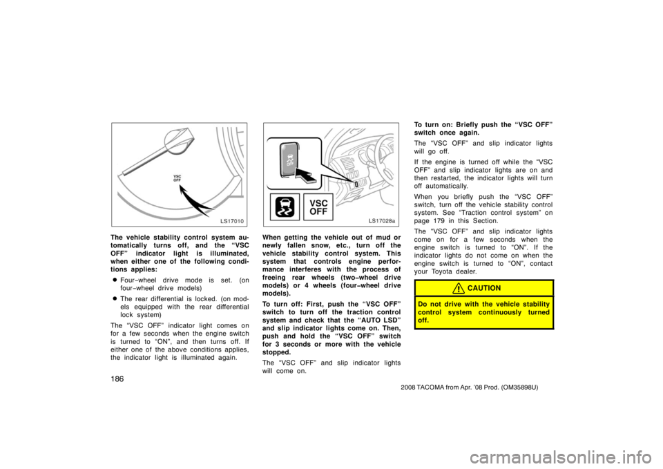 TOYOTA TACOMA 2008  Owners Manual (in English) 186
2008 TACOMA from Apr. ’08 Prod. (OM35898U)
LS17010
The vehicle stability control system au-
tomatically turns off, and the “VSC
OFF” indicator light is illuminated,
when either one of the  f