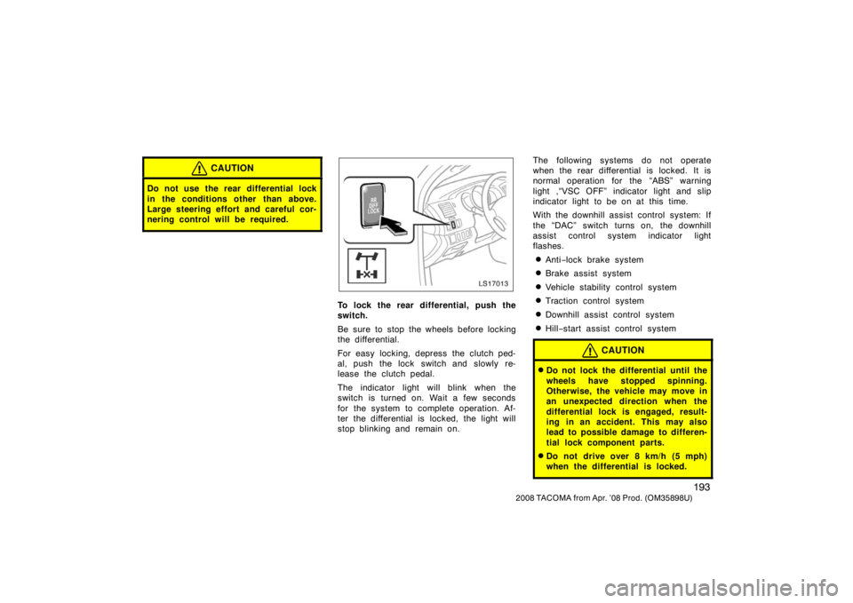 TOYOTA TACOMA 2008 Owners Manual (in English) 193
2008 TACOMA from Apr. ’08 Prod. (OM35898U)
CAUTION
Do not use the rear differential lock
in the conditions other than above.
Large steering effort and careful cor-
nering control will be requir TOYOTA TACOMA 2008 Owners Manual (in English) 193
2008 TACOMA from Apr. ’08 Prod. (OM35898U)
CAUTION
Do not use the rear differential lock
in the conditions other than above.
Large steering effort and careful cor-
nering control will be requir