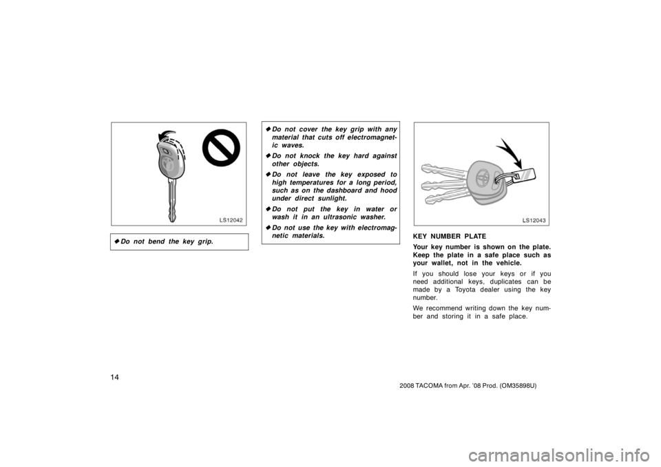 TOYOTA TACOMA 2008   (in English) Owners Manual 14
2008 TACOMA from Apr. ’08 Prod. (OM35898U)
LS12042
Do not bend the key grip.
Do not cover the key grip with any
material that cuts off electromagnet-
ic waves.
 Do not knock the key hard again