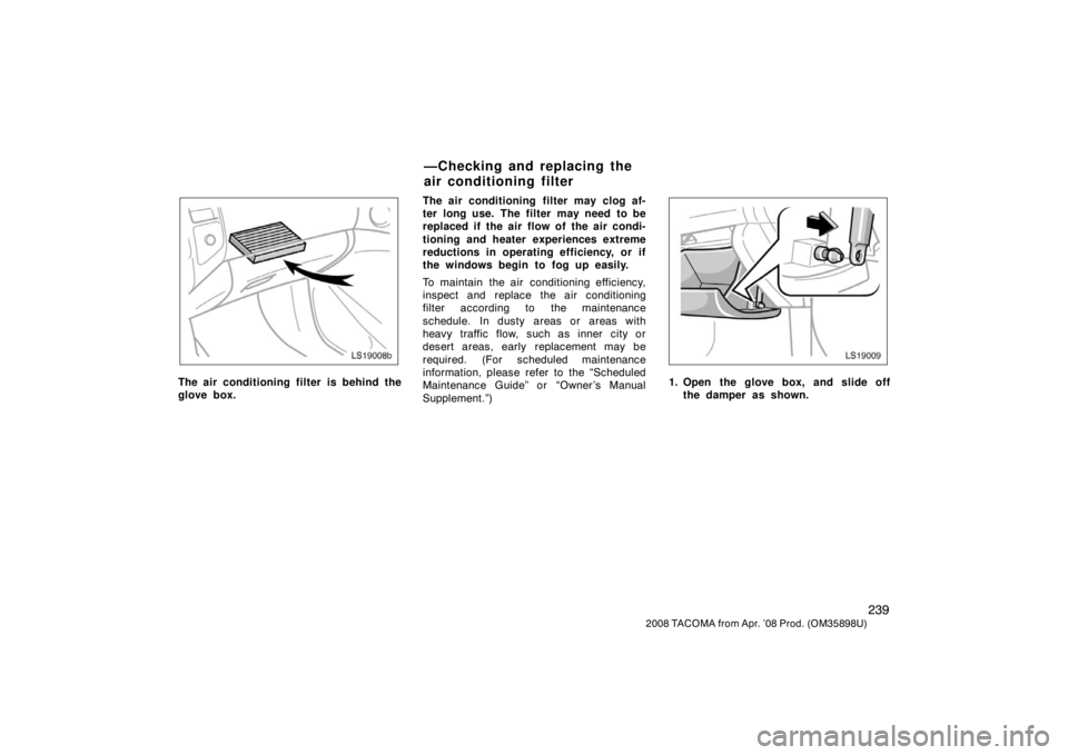 TOYOTA TACOMA 2008  Owners Manual (in English) 239
2008 TACOMA from Apr. ’08 Prod. (OM35898U)
LS19008b
The air conditioning filter is behind the
glove box.The air conditioning  filter may clog af-
ter long use.  The filter  may need  to be
repla