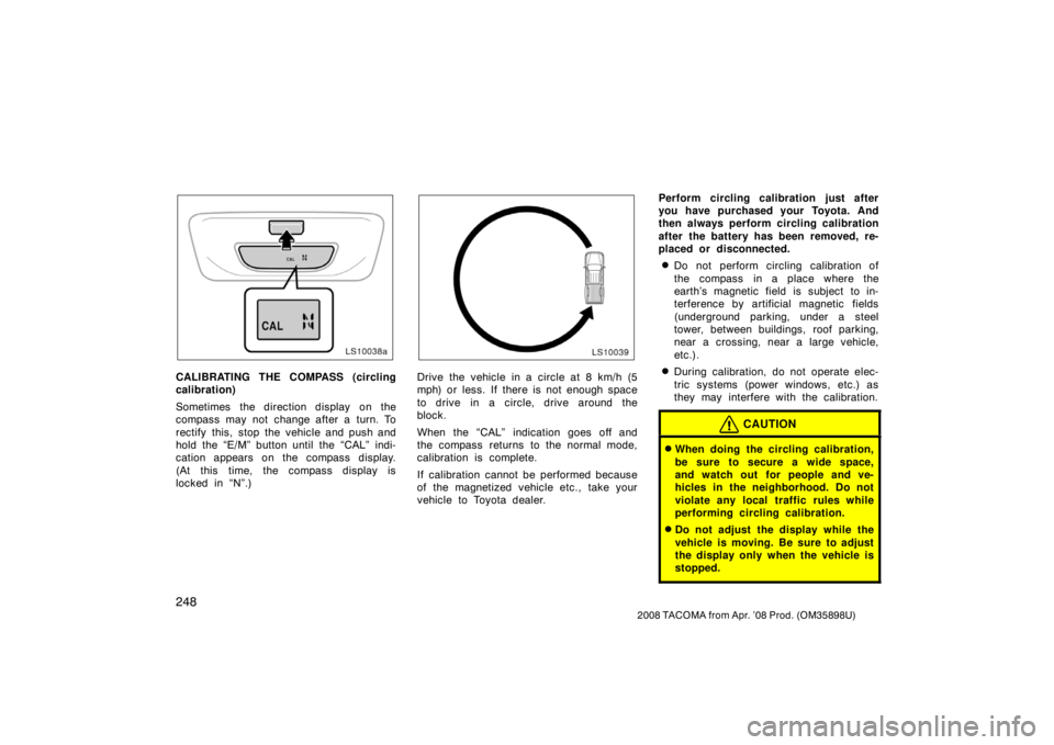 TOYOTA TACOMA 2008  Owners Manual (in English) 248
2008 TACOMA from Apr. ’08 Prod. (OM35898U)
LS10038a
CALIBRATING THE COMPASS (circling
calibration)
Sometimes  the direction display  on the
compass may not change after a turn. To
rectify this, 
