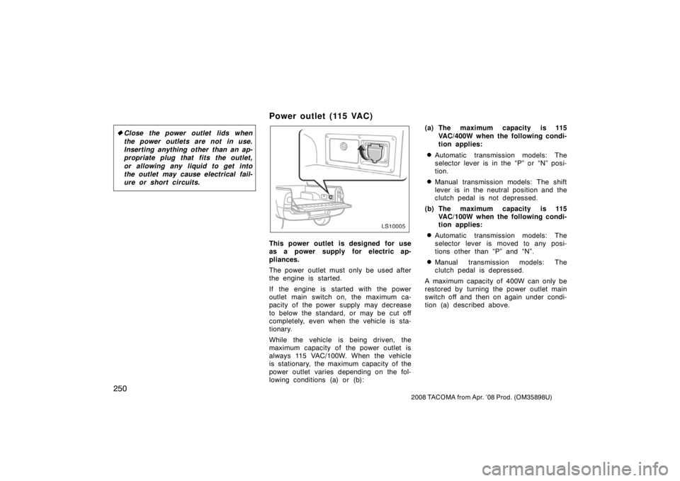 TOYOTA TACOMA 2008  Owners Manual (in English) 250
2008 TACOMA from Apr. ’08 Prod. (OM35898U)
Close the power outlet lids when
the power outlets are not in use.
Inserting anything other than an ap-
propriate plug that fits the outlet,
or allowi