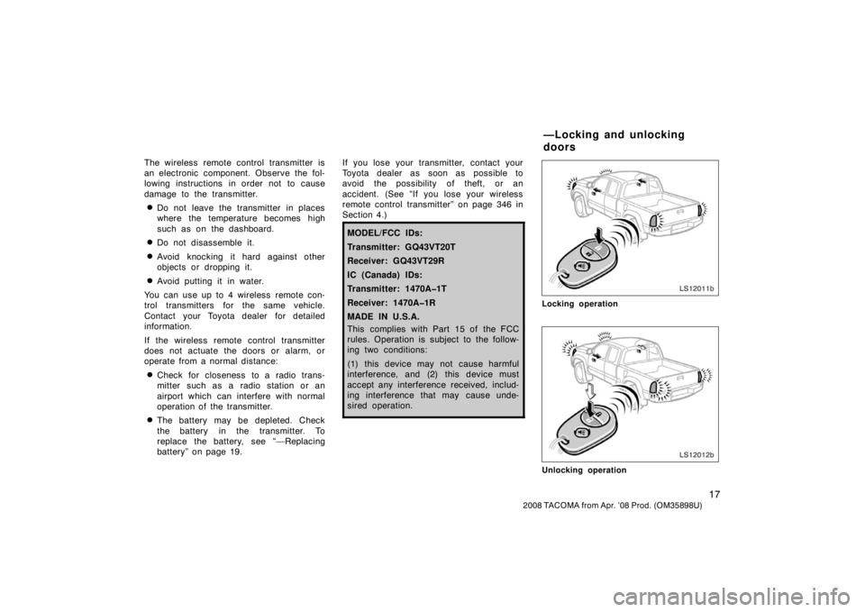 TOYOTA TACOMA 2008   (in English) Owners Manual 17
2008 TACOMA from Apr. ’08 Prod. (OM35898U)
The wireless remote control transmitter is
an electronic component. Observe the fol-
lowing instructions in order not to cause
damage to the transmitter