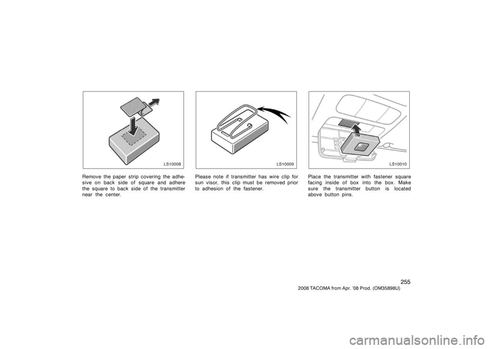 TOYOTA TACOMA 2008  Owners Manual (in English) 255
2008 TACOMA from Apr. ’08 Prod. (OM35898U)
LS10008
Remove the paper strip covering the adhe-
sive on back side of square and adhere
the square to back  side of  the transmitter
near the center.

