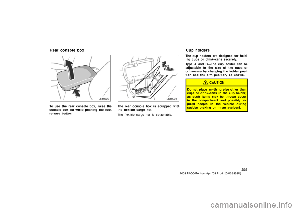 TOYOTA TACOMA 2008  Owners Manual (in English) 259
2008 TACOMA from Apr. ’08 Prod. (OM35898U)
LS10020
To use the rear console box, raise the
console box lid while pushing  the lock
release button.
LS10021
The rear console box is equipped with
th