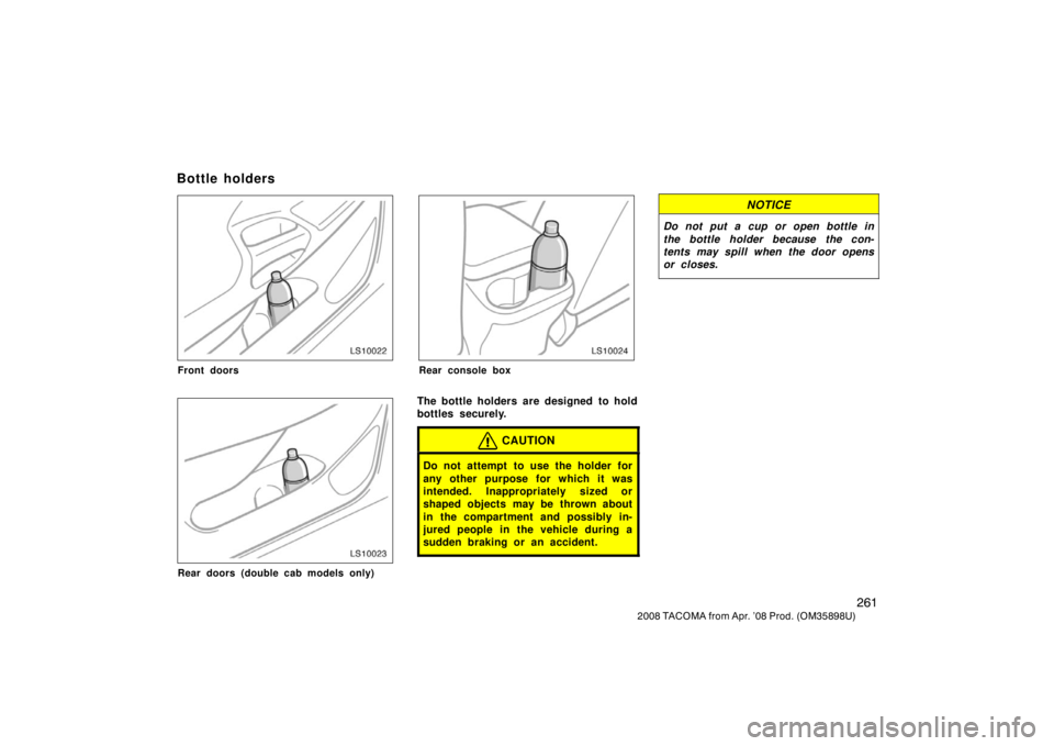 TOYOTA TACOMA 2008  Owners Manual (in English) 261
2008 TACOMA from Apr. ’08 Prod. (OM35898U)
LS10022
Front doors
LS10023
Rear doors (double cab models only)
LS10024
Rear console box
The bottle holders are designed  to hold
bottles securely.
CAU