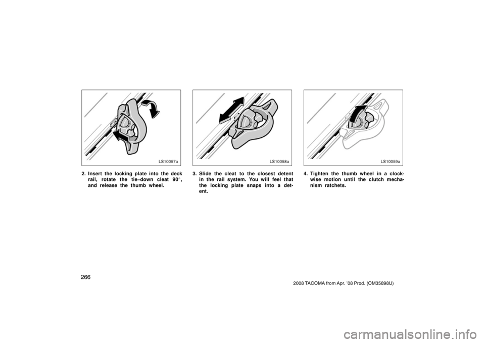 TOYOTA TACOMA 2008  Owners Manual (in English) 266
2008 TACOMA from Apr. ’08 Prod. (OM35898U)
LS10057a
2. Insert the locking plate into the deckrail, rotate the tie�down cleat 90 ,
and release the thumb wheel.
LS10058
3. Slide the cleat  to the