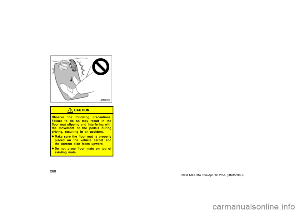 TOYOTA TACOMA 2008  Owners Manual (in English) 268
2008 TACOMA from Apr. ’08 Prod. (OM35898U)
LS10033
CAUTION
Observe the following precautions.
Failure to do so may result in the
floor mat slipping and interfering with
the movement of the pedal