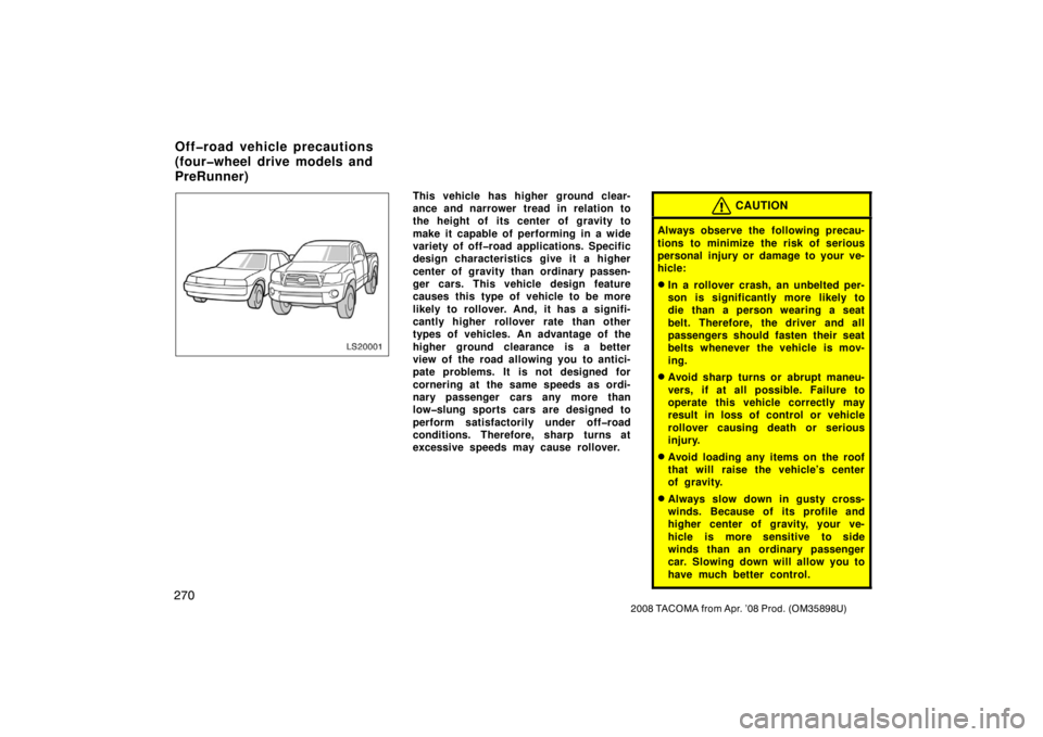 TOYOTA TACOMA 2008  Owners Manual (in English) 270
2008 TACOMA from Apr. ’08 Prod. (OM35898U)
LS20001
This vehicle has higher  ground clear-
ance and narrower tread in relation to
the height of its center of gravity to
make it capable of perform