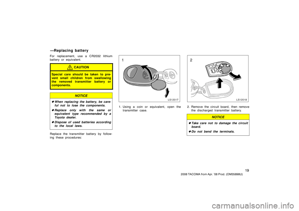 TOYOTA TACOMA 2008   (in English) Owners Manual 19
2008 TACOMA from Apr. ’08 Prod. (OM35898U)
For replacement, use a CR2032 lithium
battery or equivalent.
CAUTION
Special care should be taken to pre-
vent small children from swallowing
the remove