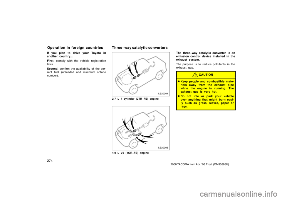 TOYOTA TACOMA 2008  Owners Manual (in English) 274
2008 TACOMA from Apr. ’08 Prod. (OM35898U)
If you plan to drive your Toyota in
another country...
First, comply with the vehicle registration
laws.
Second,  confirm the availability of the cor-
