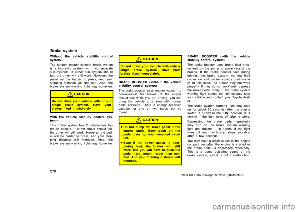 TOYOTA TACOMA 2008  Owners Manual (in English) 278
2008 TACOMA from Apr. ’08 Prod. (OM35898U)
Without the vehicle stability control
system—
The tandem master cylinder brake system
is a hydraulic  system with two separate
sub−systems. If eith