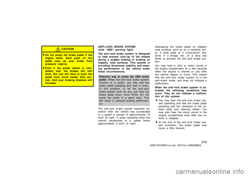 TOYOTA TACOMA 2008  Owners Manual (in English) 279
2008 TACOMA from Apr. ’08 Prod. (OM35898U)
CAUTION
Do not pump the brake pedal if the
engine stalls. Each push on the
pedal uses up your  brake fluid
pressure reserve.
Even if the power assist