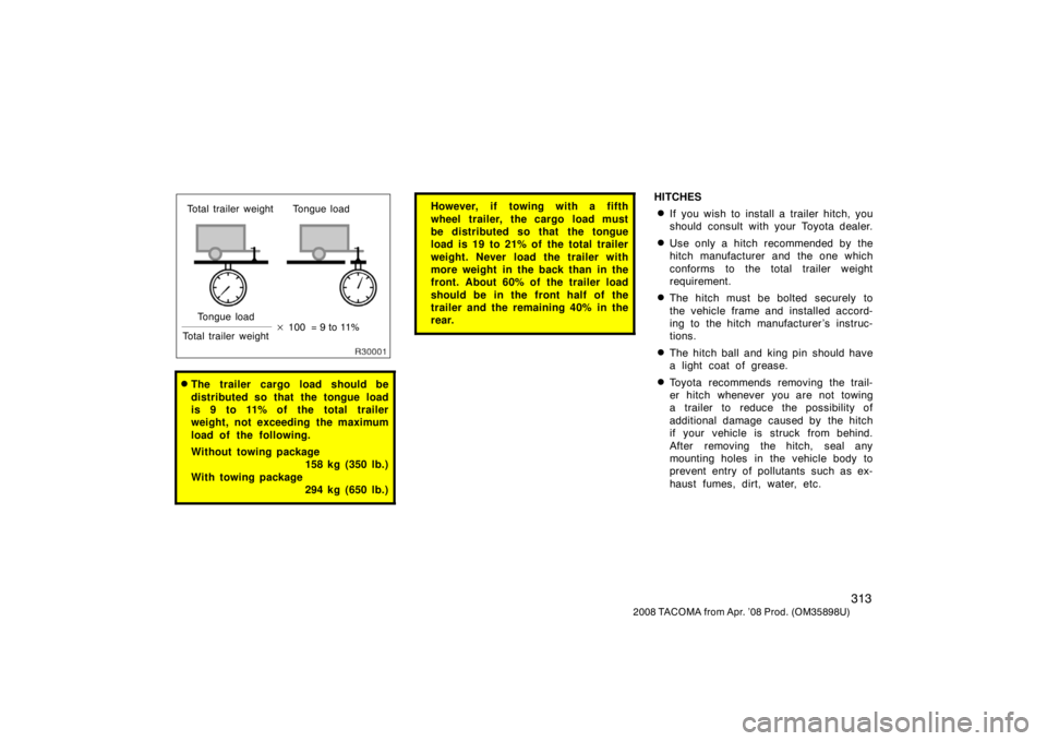 TOYOTA TACOMA 2008  Owners Manual (in English) 313
2008 TACOMA from Apr. ’08 Prod. (OM35898U)
Total trailer weight Tongue loadTongue load
Total trailer weight 
100 = 9 to 11%
The trailer cargo load should be
distributed so that the tongue load