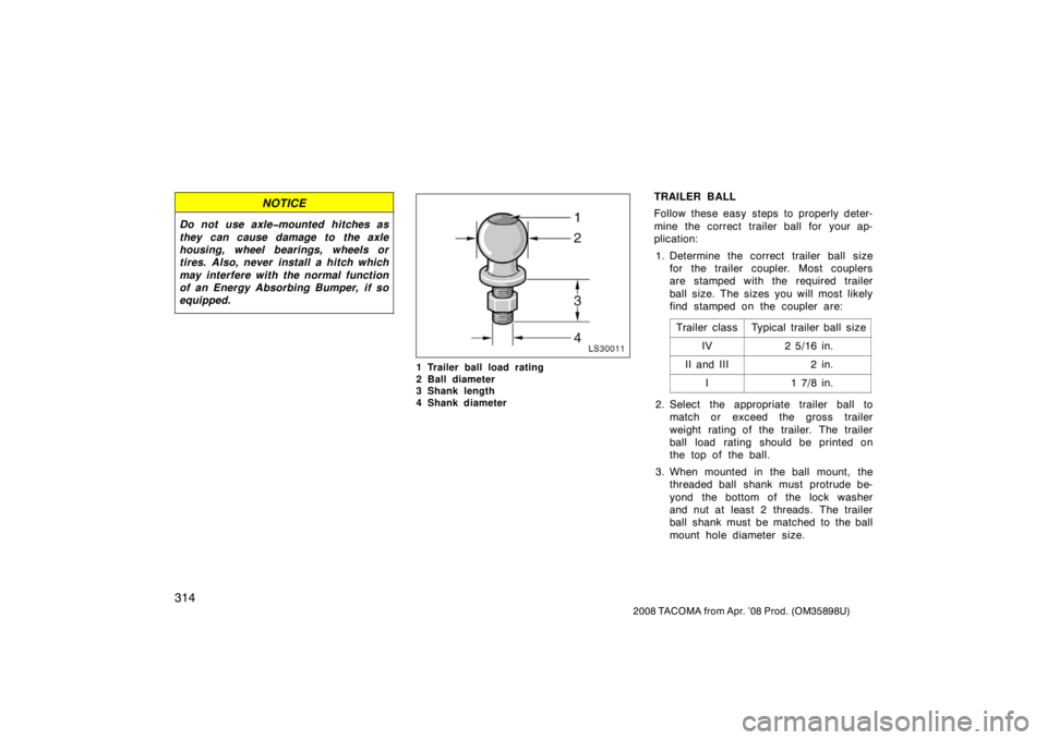 TOYOTA TACOMA 2008  Owners Manual (in English) 314
2008 TACOMA from Apr. ’08 Prod. (OM35898U)
NOTICE
Do not  use axle�mounted hitches as
they can cause damage to the axle
housing, wheel bearings, wheels or
tires. Also, never install a hitch whic